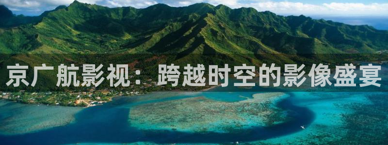 白云视频免费版：京广航影视：跨越时空的影像盛宴